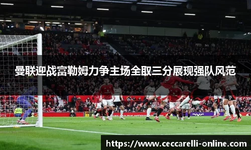 曼联迎战富勒姆力争主场全取三分展现强队风范