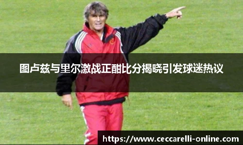 图卢兹与里尔激战正酣比分揭晓引发球迷热议