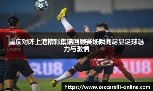 重庆对阵上港精彩集锦回顾赛场瞬间尽显足球魅力与激情