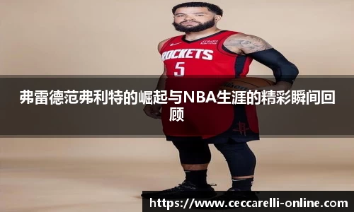 弗雷德范弗利特的崛起与NBA生涯的精彩瞬间回顾