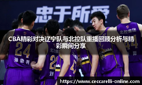 CBA精彩对决辽宁队与北控队重播回顾分析与精彩瞬间分享